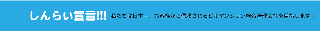 しんらい宣言!!! 私たちは日本一、お客様から信頼されるビルマンション総合管理会社を目指します！