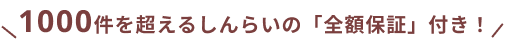 1000件を超えるしんらいの「全額保証」付き